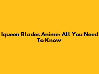 Iqueen Blades Anime: All You Need To Know