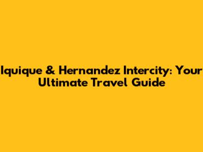 Iquique & Hernandez Intercity: Your Ultimate Travel Guide