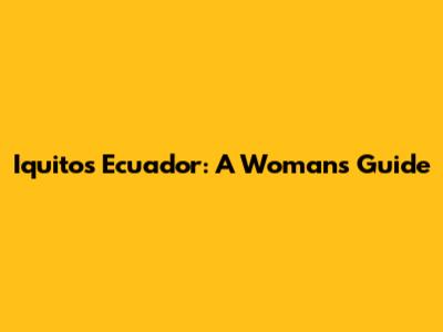 Iquitos Ecuador: A Woman's Guide