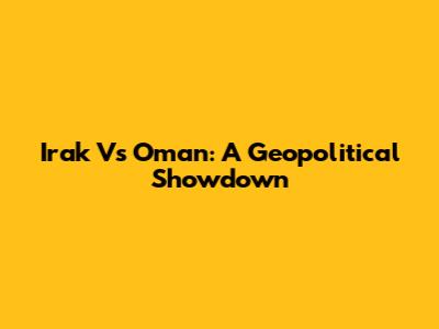 Irak Vs Oman: A Geopolitical Showdown