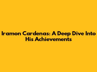 Iramon Cardenas: A Deep Dive Into His Achievements