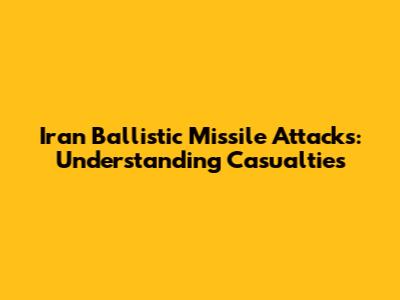 Iran Ballistic Missile Attacks: Understanding Casualties
