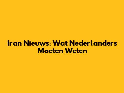 Iran Nieuws: Wat Nederlanders Moeten Weten