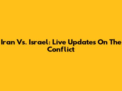 Iran Vs. Israel: Live Updates On The Conflict