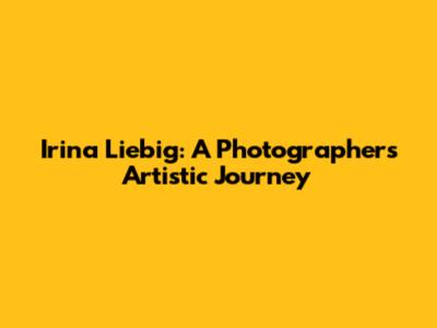 Irina Liebig: A Photographer's Artistic Journey
