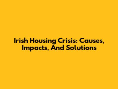Irish Housing Crisis: Causes, Impacts, And Solutions