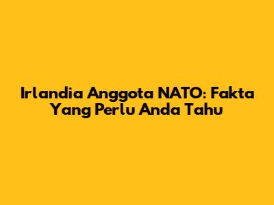 Irlandia Anggota NATO: Fakta Yang Perlu Anda Tahu