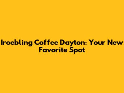 Iroebling Coffee Dayton: Your New Favorite Spot