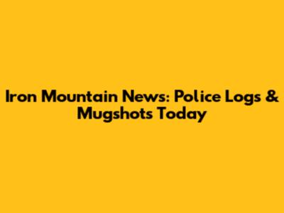 Iron Mountain News: Police Logs & Mugshots Today