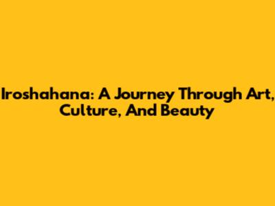 Iroshahana: A Journey Through Art, Culture, And Beauty