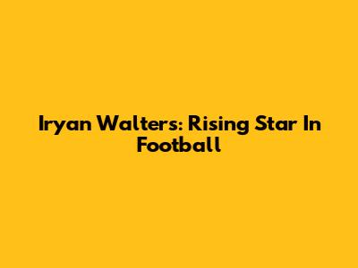 Iryan Walters: Rising Star In Football