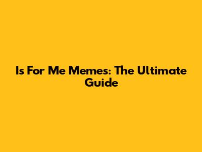 Is For Me Memes: The Ultimate Guide
