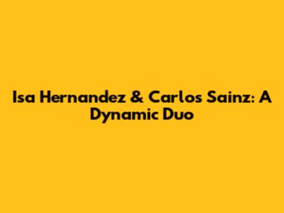 Isa Hernandez & Carlos Sainz: A Dynamic Duo