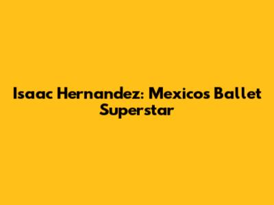 Isaac Hernandez: Mexico's Ballet Superstar
