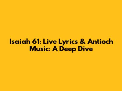 Isaiah 61: Live Lyrics & Antioch Music: A Deep Dive