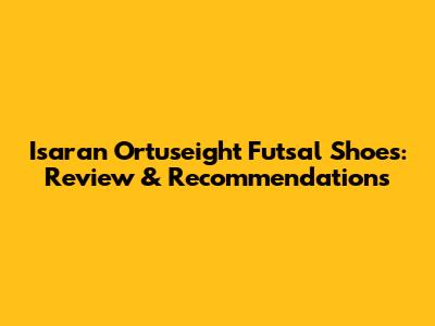 Isaran Ortuseight Futsal Shoes: Review & Recommendations
