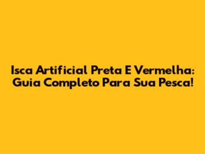 Isca Artificial Preta E Vermelha: Guia Completo Para Sua Pesca!