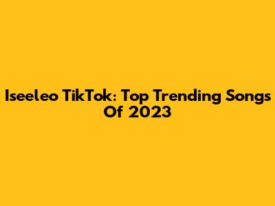 Iseeleo TikTok: Top Trending Songs Of 2023