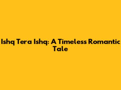 Ishq Tera Ishq: A Timeless Romantic Tale