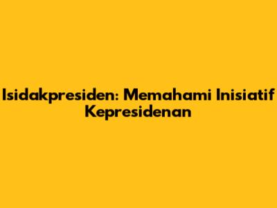 Isidakpresiden: Memahami Inisiatif Kepresidenan