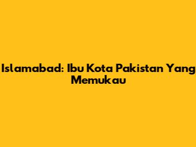 Islamabad: Ibu Kota Pakistan Yang Memukau