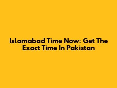 Islamabad Time Now: Get The Exact Time In Pakistan