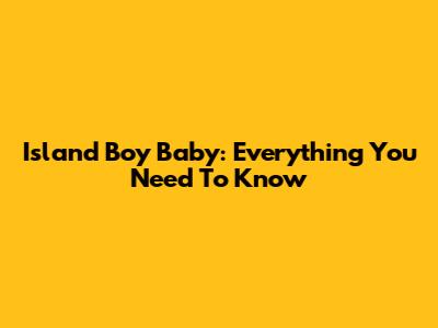 Island Boy Baby: Everything You Need To Know