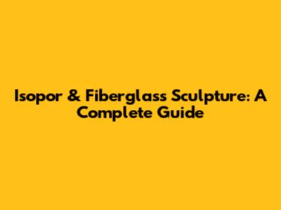 Isopor & Fiberglass Sculpture: A Complete Guide