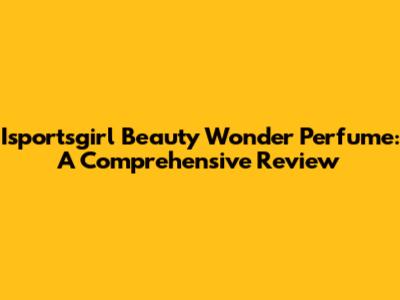 Isportsgirl Beauty Wonder Perfume: A Comprehensive Review