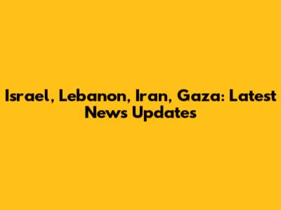 Israel, Lebanon, Iran, Gaza: Latest News Updates