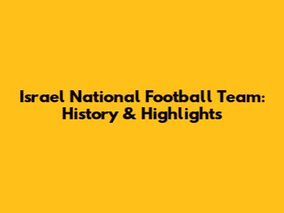 Israel National Football Team: History & Highlights