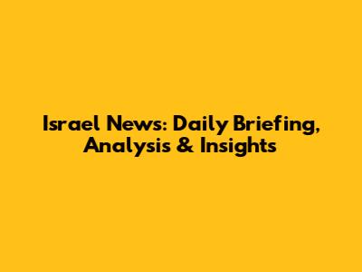 Israel News: Daily Briefing, Analysis & Insights