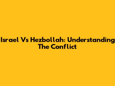 Israel Vs Hezbollah: Understanding The Conflict