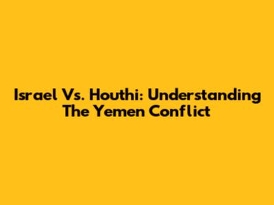 Israel Vs. Houthi: Understanding The Yemen Conflict