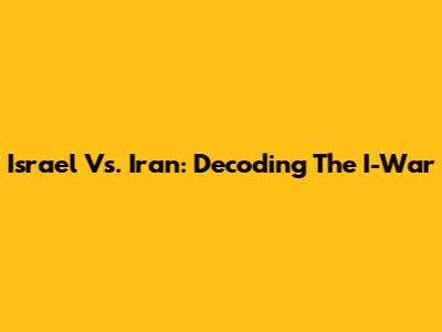 Israel Vs. Iran: Decoding The I-War