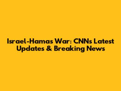 Israel-Hamas War: CNN's Latest Updates & Breaking News