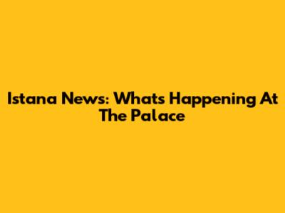 Istana News: What's Happening At The Palace