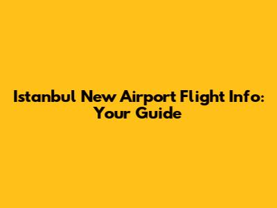 Istanbul New Airport Flight Info: Your Guide