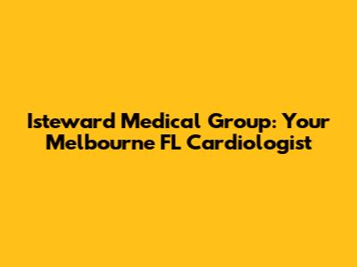 Isteward Medical Group: Your Melbourne FL Cardiologist