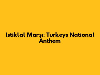 Istiklal Marşı: Turkey's National Anthem