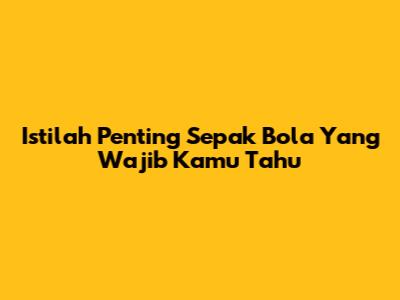 Istilah Penting Sepak Bola Yang Wajib Kamu Tahu