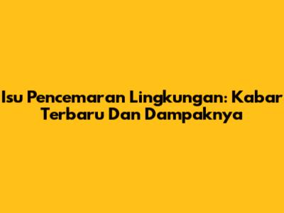 Isu Pencemaran Lingkungan: Kabar Terbaru Dan Dampaknya