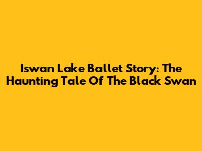 Iswan Lake Ballet Story: The Haunting Tale Of The Black Swan