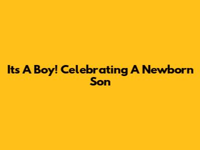 It's A Boy! Celebrating A Newborn Son