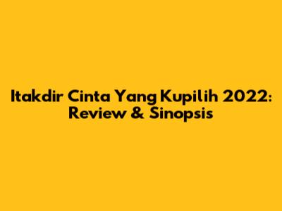 Itakdir Cinta Yang Kupilih 2022: Review & Sinopsis
