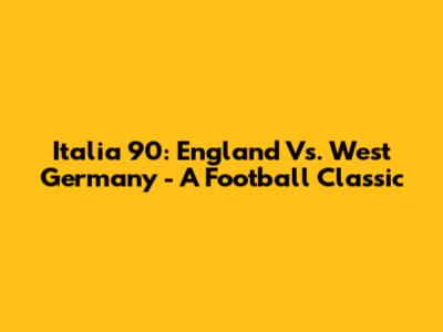 Italia 90: England Vs. West Germany - A Football Classic