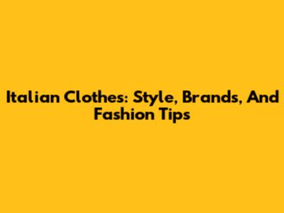 Italian Clothes: Style, Brands, And Fashion Tips