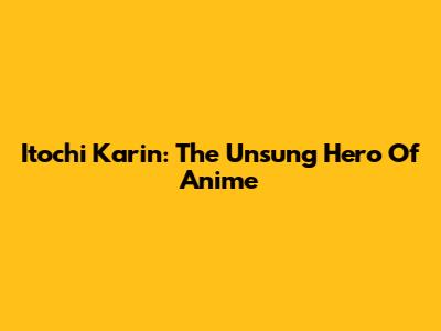 Itochi Karin: The Unsung Hero Of Anime