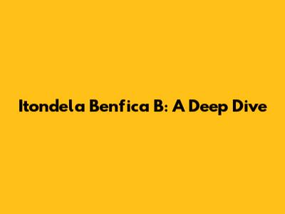 Itondela Benfica B: A Deep Dive