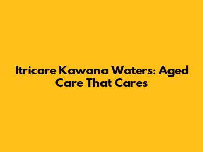 Itricare Kawana Waters: Aged Care That Cares
